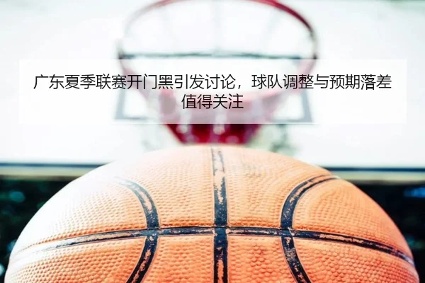 广东夏季联赛开门黑引发讨论，球队调整与预期落差值得关注